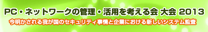 PC・ネットワークの管理・活用を考える会2013　今明かされる我が国のセキュリティ事情と企業における新しいシステム監査