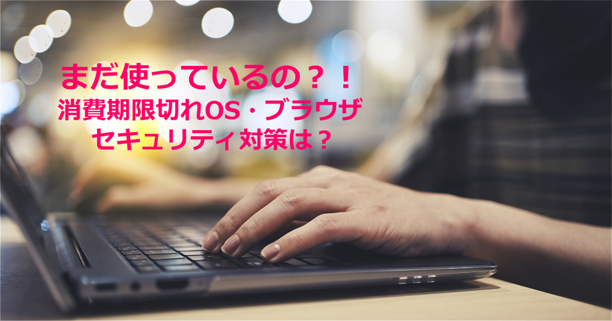 まだ使っているの？！消費期限切れOS・ブラウザ セキュリティ対策は？