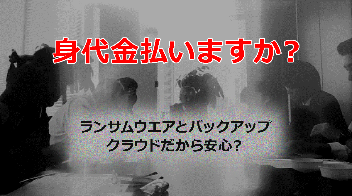 身代金払いますか？　ランサムウエアとバックアップ クラウドだから安心？