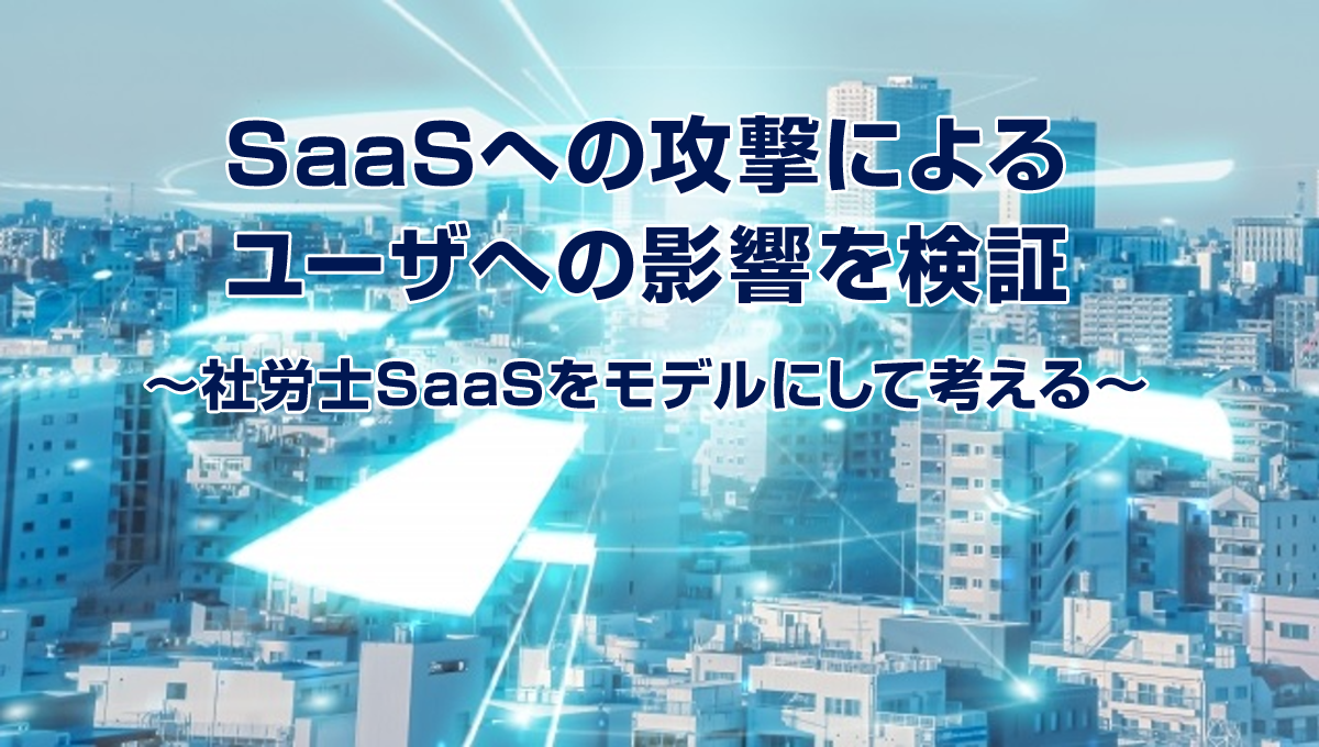 SaaSへの攻撃によるユーザへの影響を検証 ～社労士SaaSをモデルにして考える～